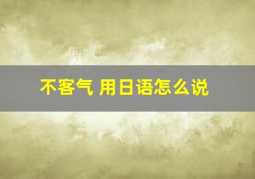 不客气 用日语怎么说